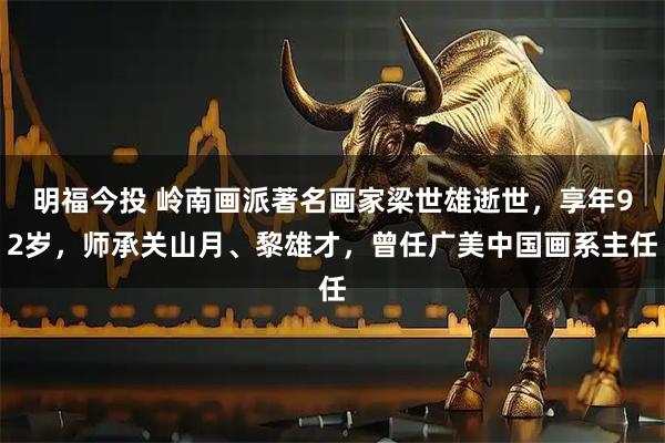 明福今投 岭南画派著名画家梁世雄逝世，享年92岁，师承关山月、黎雄才，曾任广美中国画系主任