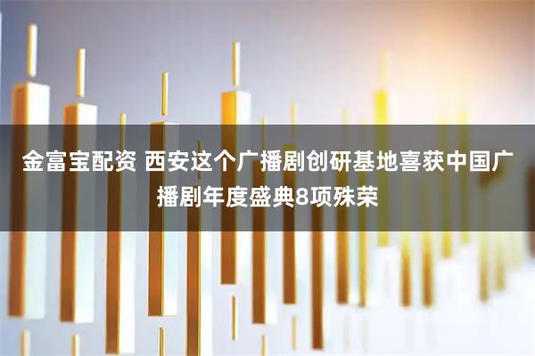 金富宝配资 西安这个广播剧创研基地喜获中国广播剧年度盛典8项殊荣