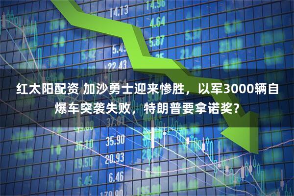 红太阳配资 加沙勇士迎来惨胜，以军3000辆自爆车突袭失败，特朗普要拿诺奖？