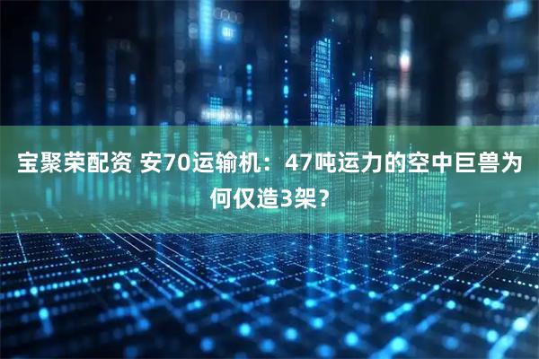 宝聚荣配资 安70运输机：47吨运力的空中巨兽为何仅造3架？