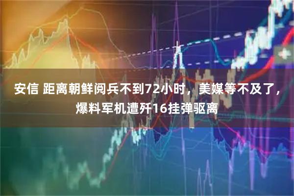 安信 距离朝鲜阅兵不到72小时，美媒等不及了，爆料军机遭歼16挂弹驱离