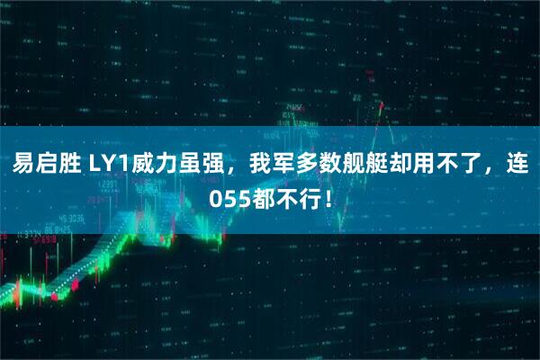 易启胜 LY1威力虽强，我军多数舰艇却用不了，连055都不行！