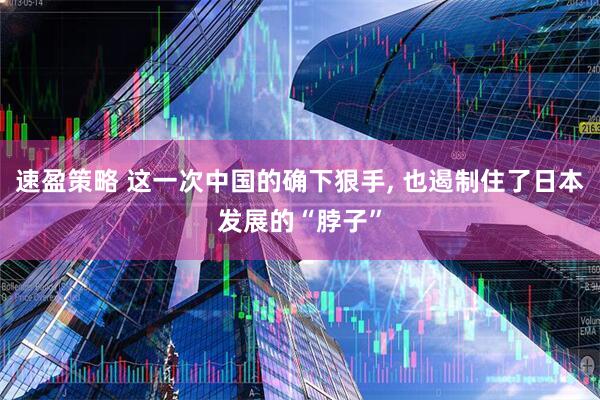 速盈策略 这一次中国的确下狠手, 也遏制住了日本发展的“脖子”