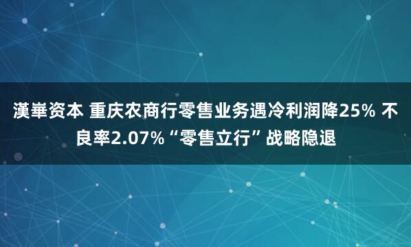漢崋资本 重庆农商行零售业务遇冷利润降25% 不良率2.07%“零售立行”战略隐退