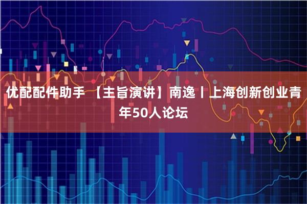优配配件助手 【主旨演讲】南逸丨上海创新创业青年50人论坛