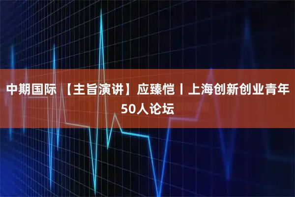 中期国际 【主旨演讲】应臻恺丨上海创新创业青年50人论坛