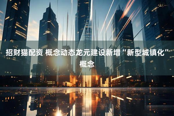 招财猫配资 概念动态龙元建设新增“新型城镇化”概念