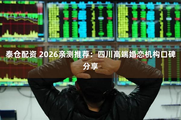 泰仓配资 2026亲测推荐：四川高端婚恋机构口碑分享