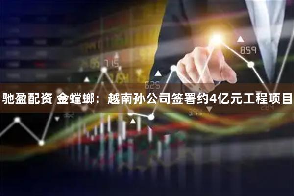 驰盈配资 金螳螂：越南孙公司签署约4亿元工程项目