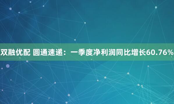 双融优配 圆通速递:一季度净利润同比增长60.76%