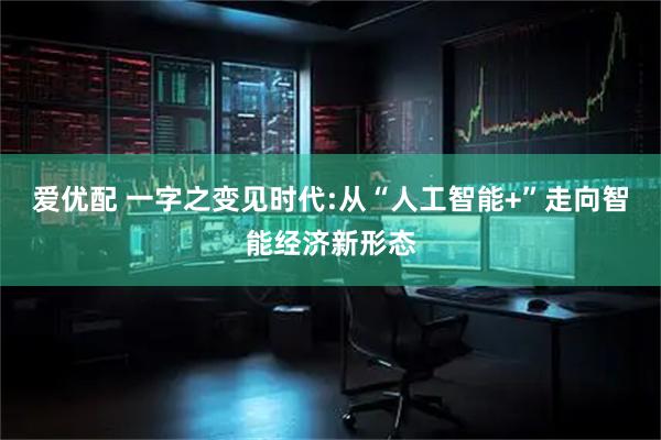 爱优配 一字之变见时代:从“人工智能+”走向智能经济新形态