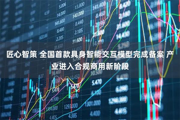 匠心智策 全国首款具身智能交互模型完成备案 产业进入合规商用新阶段