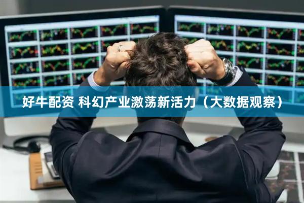 好牛配资 科幻产业激荡新活力（大数据观察）