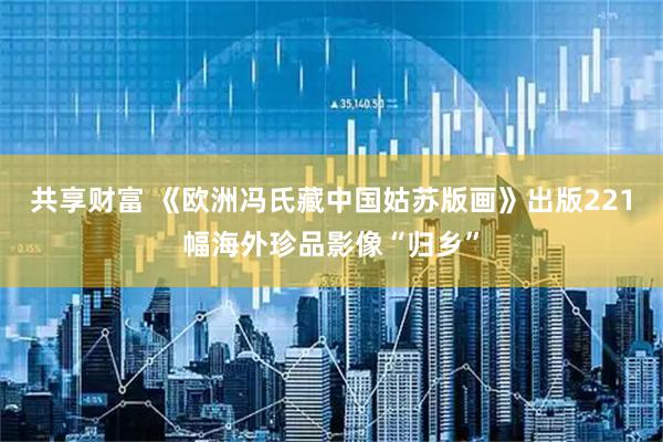 共享财富 《欧洲冯氏藏中国姑苏版画》出版221幅海外珍品影像“归乡”