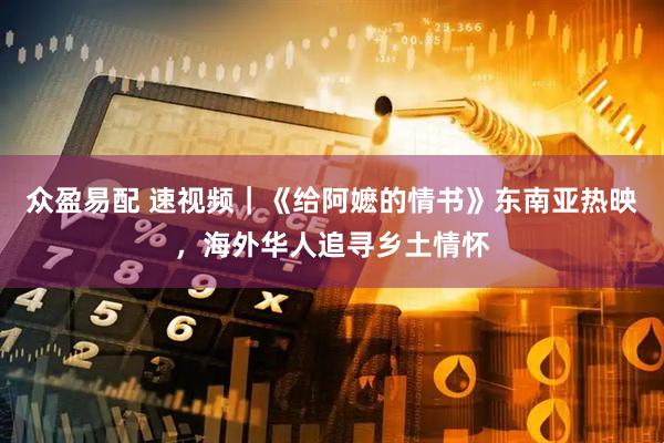 众盈易配 速视频｜《给阿嬷的情书》东南亚热映，海外华人追寻乡土情怀