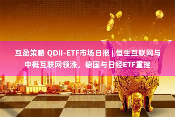 互盈策略 QDII-ETF市场日报 | 恒生互联网与中概互联网领涨,德国与日经ETF重挫