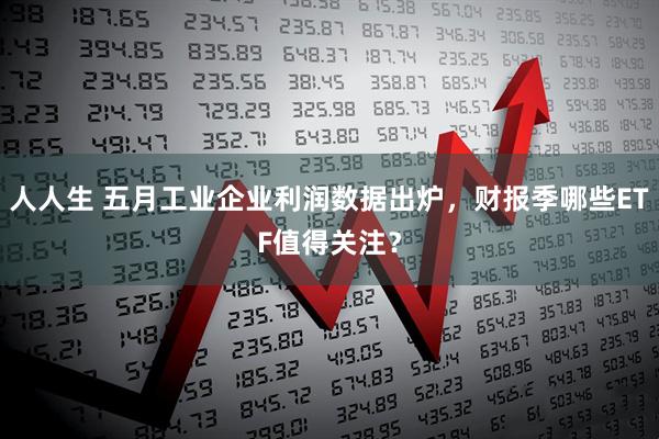 人人生 五月工业企业利润数据出炉,财报季哪些ETF值得关注?