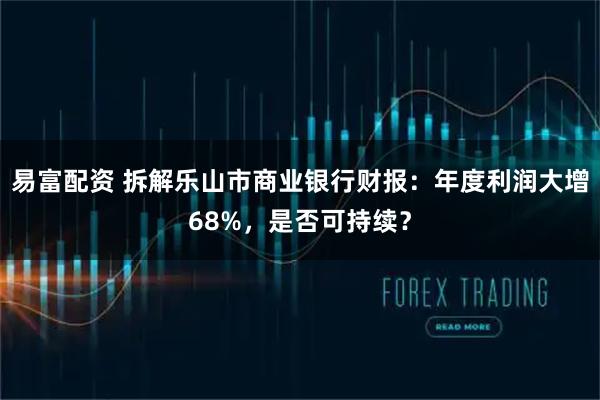 易富配资 拆解乐山市商业银行财报:年度利润大增68%,是否可持续?