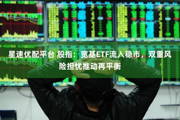 星速优配平台 股指：宽基ETF流入稳市，双重风险担忧推动再平衡
