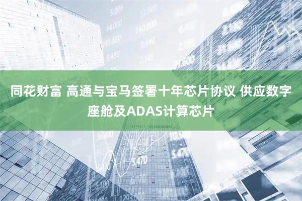 同花财富 高通与宝马签署十年芯片协议 供应数字座舱及ADAS计算芯片