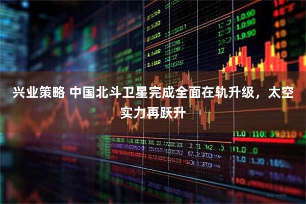 兴业策略 中国北斗卫星完成全面在轨升级，太空实力再跃升