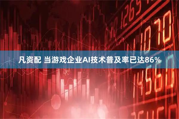 凡资配 当游戏企业AI技术普及率已达86%