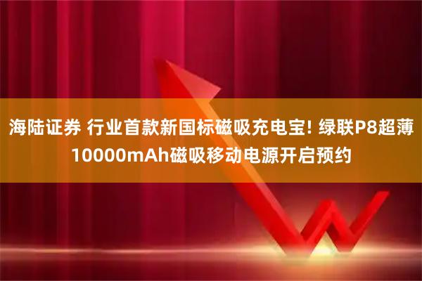 海陆证券 行业首款新国标磁吸充电宝! 绿联P8超薄10000mAh磁吸移动电源开启预约