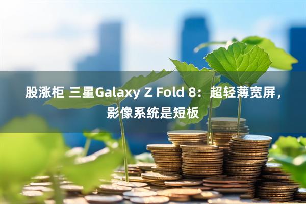 股涨柜 三星Galaxy Z Fold 8：超轻薄宽屏，影像系统是短板