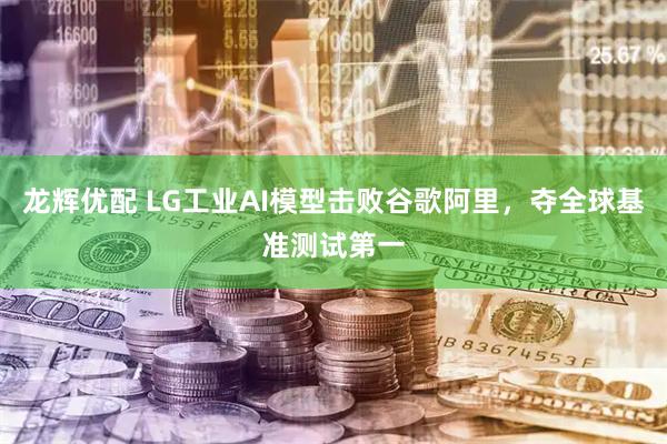 龙辉优配 LG工业AI模型击败谷歌阿里，夺全球基准测试第一