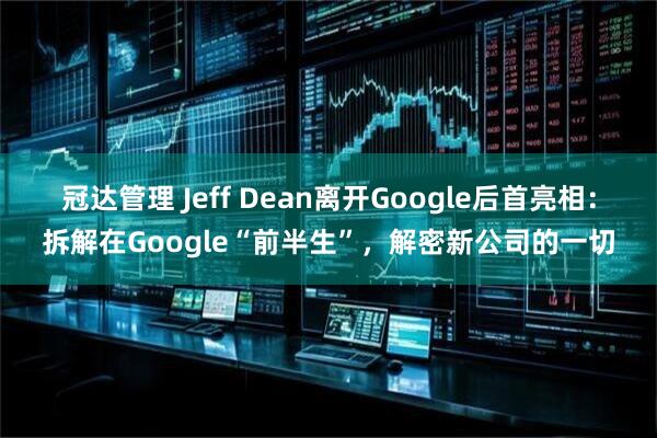 冠达管理 Jeff Dean离开Google后首亮相：拆解在Google“前半生”，解密新公司的一切