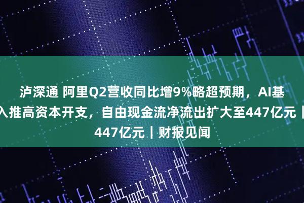 泸深通 阿里Q2营收同比增9%略超预期，AI基础设施投入推高资本开支，自由现金流净流出扩大至447亿元｜财报见闻