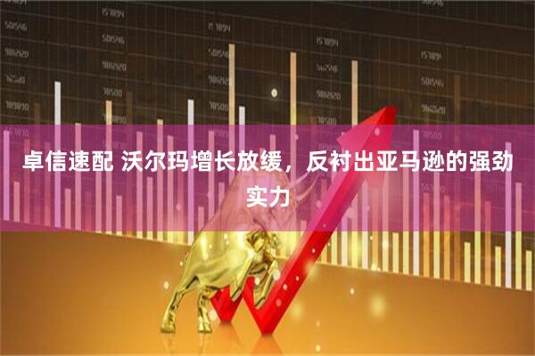 卓信速配 沃尔玛增长放缓，反衬出亚马逊的强劲实力