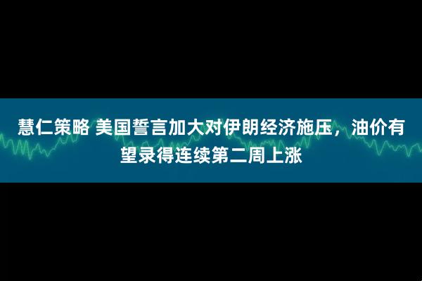 慧仁策略 美国誓言加大对伊朗经济施压,油价有望录得连续第二周上涨