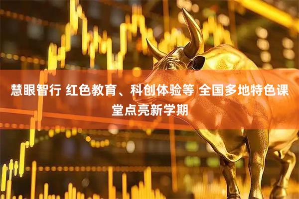慧眼智行 红色教育、科创体验等 全国多地特色课堂点亮新学期