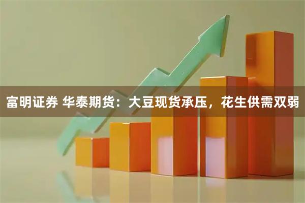 富明证券 华泰期货：大豆现货承压，花生供需双弱