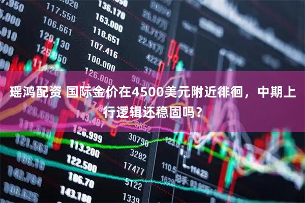 瑶鸿配资 国际金价在4500美元附近徘徊，中期上行逻辑还稳固吗？