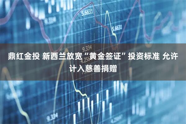 鼎红金投 新西兰放宽“黄金签证”投资标准 允许计入慈善捐赠